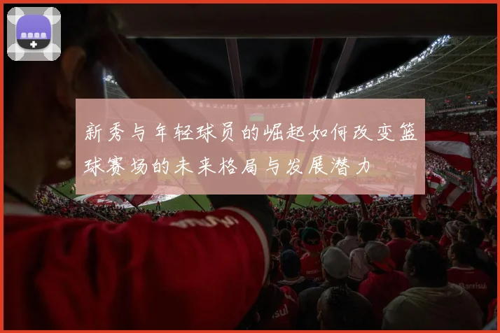 新秀与年轻球员的崛起如何改变篮球赛场的未来格局与发展潜力