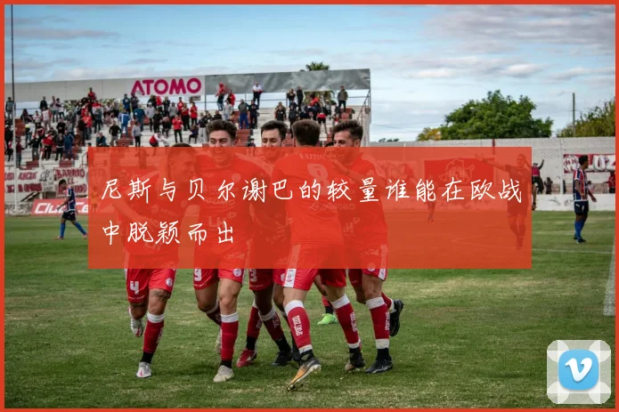 尼斯与贝尔谢巴的较量谁能在欧战中脱颖而出